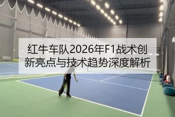 红牛车队2026年F1战术创新亮点与技术趋势深度解析